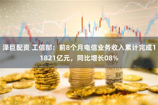 泽巨配资 工信部：前8个月电信业务收入累计完成11821亿元，同比增长08%