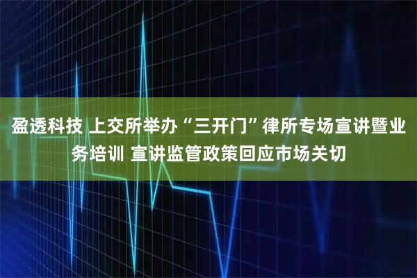 盈透科技 上交所举办“三开门”律所专场宣讲暨业务培训 宣讲监管政策回应市场关切