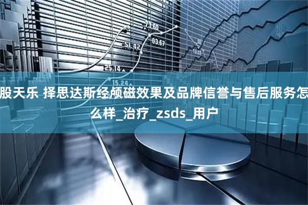 股天乐 择思达斯经颅磁效果及品牌信誉与售后服务怎么样_治疗_zsds_用户