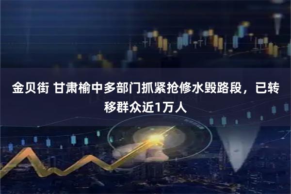 金贝街 甘肃榆中多部门抓紧抢修水毁路段，已转移群众近1万人