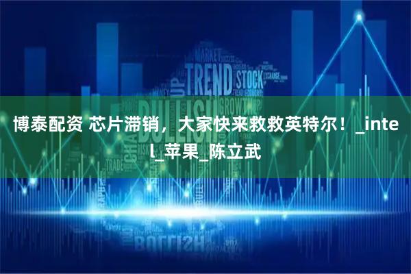博泰配资 芯片滞销，大家快来救救英特尔！_intel_苹果_陈立武