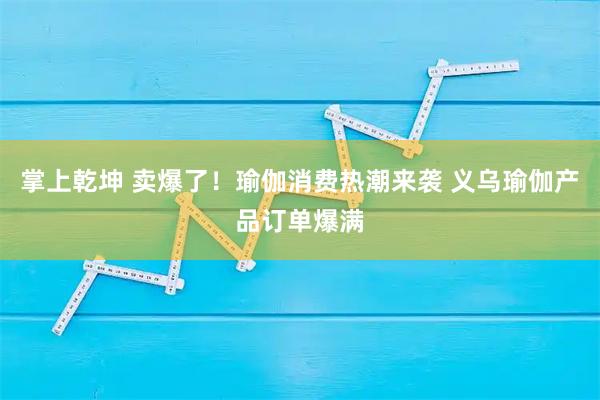 掌上乾坤 卖爆了！瑜伽消费热潮来袭 义乌瑜伽产品订单爆满