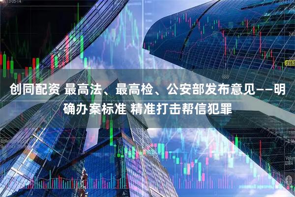 创同配资 最高法、最高检、公安部发布意见——明确办案标准 精准打击帮信犯罪