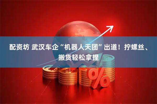 配资坊 武汉车企“机器人天团”出道！拧螺丝、搬货轻松拿捏
