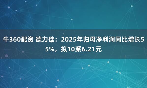 牛360配资 德力佳：2025年归母净利润同比增长55%，拟10派6.21元
