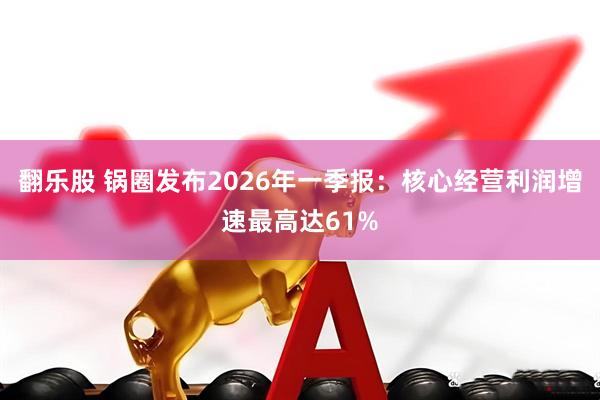 翻乐股 锅圈发布2026年一季报：核心经营利润增速最高达61%