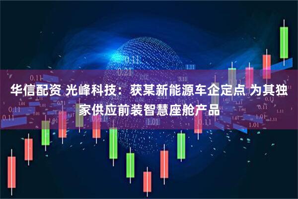 华信配资 光峰科技：获某新能源车企定点 为其独家供应前装智慧座舱产品