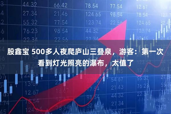 股鑫宝 500多人夜爬庐山三叠泉，游客：第一次看到灯光照亮的瀑布，太值了