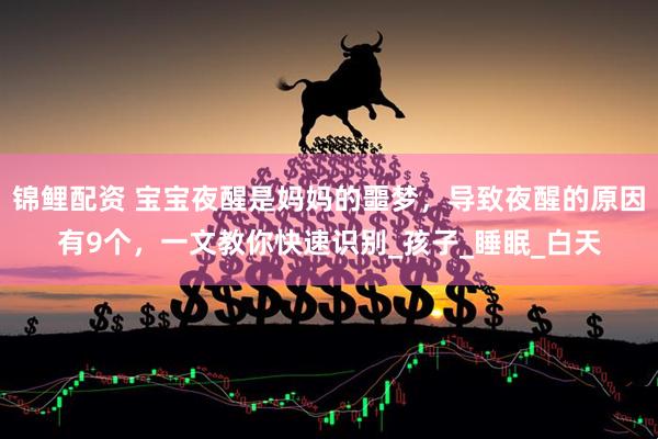 锦鲤配资 宝宝夜醒是妈妈的噩梦，导致夜醒的原因有9个，一文教你快速识别_孩子_睡眠_白天