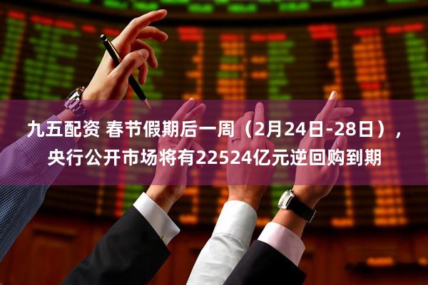 九五配资 春节假期后一周（2月24日-28日），央行公开市场将有22524亿元逆回购到期
